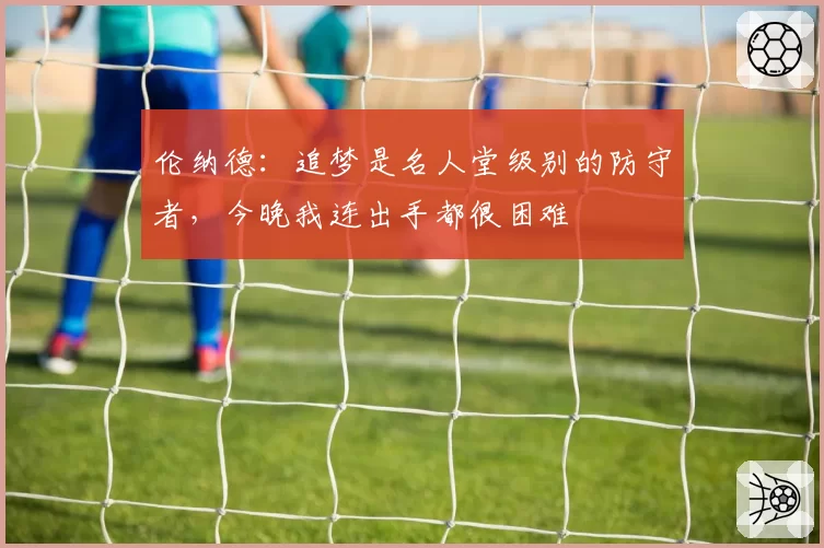 伦纳德：追梦是名人堂级别的防守者，今晚我连出手都很困难