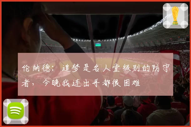 伦纳德：追梦是名人堂级别的防守者，今晚我连出手都很困难