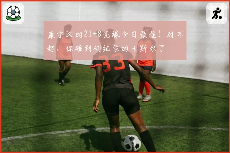 康宁汉姆21+8无缘今日最佳！对不起，你碰到创纪录的卡斯尔了
