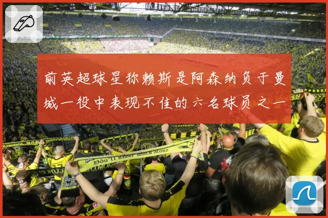 前英超球星称赖斯是阿森纳负于曼城一役中表现不佳的六名球员之一