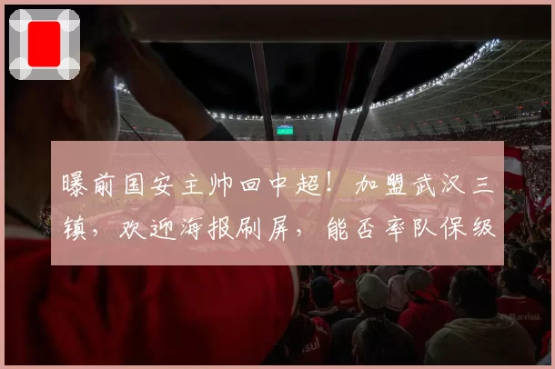 曝前国安主帅回中超！加盟武汉三镇，欢迎海报刷屏，能否率队保级