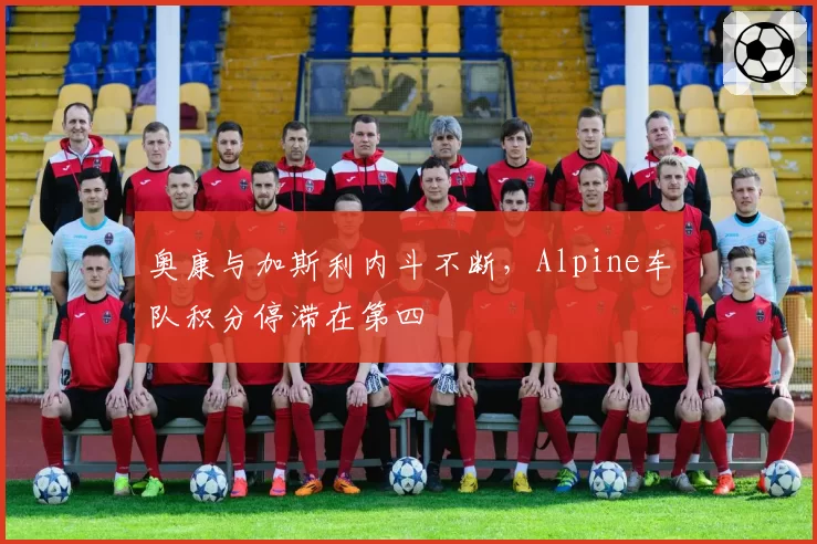 奥康与加斯利内斗不断，Alpine车队积分停滞在第四