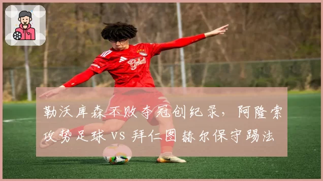 勒沃库森不败夺冠创纪录,阿隆索攻势足球 vs 拜仁图赫尔保守踢法胜在何处