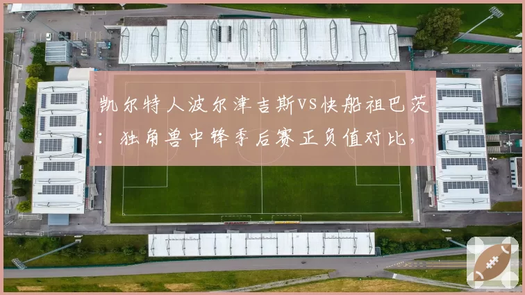 凯尔特人波尔津吉斯vs快船祖巴茨：独角兽中锋季后赛正负值对比，三分拉开空间与禁区屏障