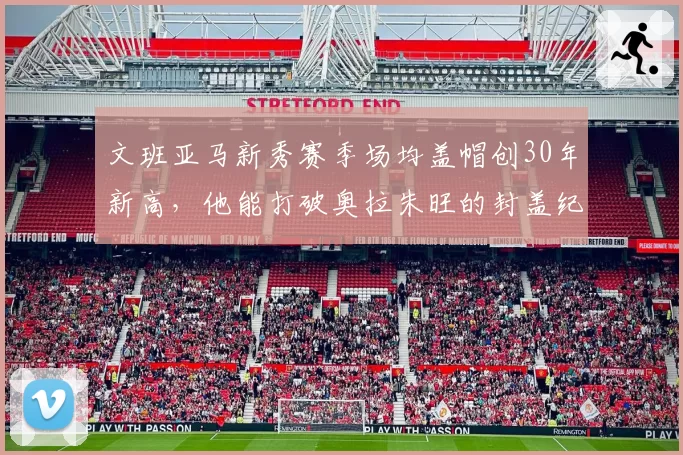 文班亚马新秀赛季场均盖帽创30年新高，他能打破奥拉朱旺的封盖纪录吗？