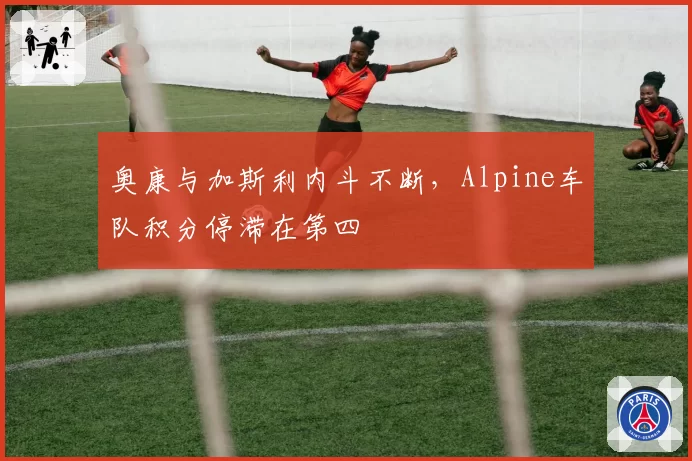 奥康与加斯利内斗不断，Alpine车队积分停滞在第四