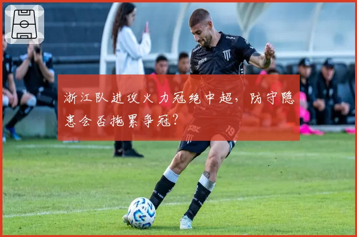 浙江队进攻火力冠绝中超,防守隐患会否拖累争冠?