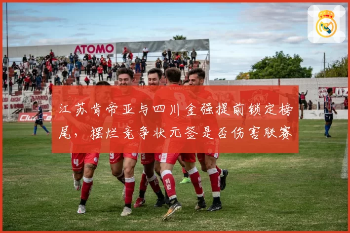 江苏肯帝亚与四川金强提前锁定榜尾，摆烂竞争状元签是否伤害联赛？