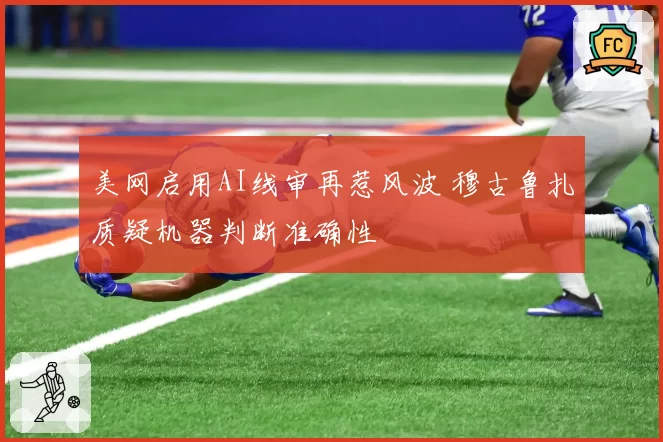 美网启用AI线审再惹风波 穆古鲁扎质疑机器判断准确性