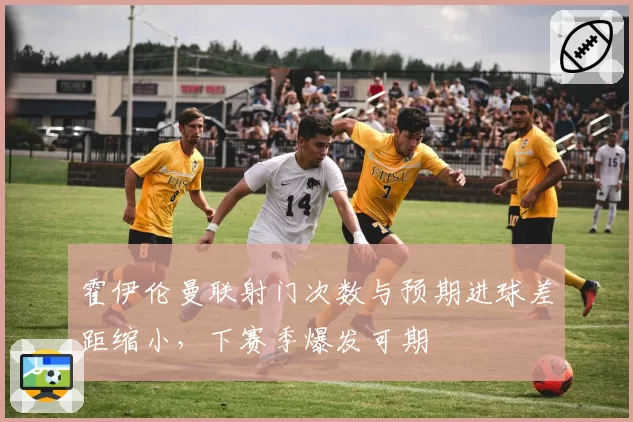 霍伊伦曼联射门次数与预期进球差距缩小，下赛季爆发可期