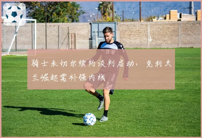 骑士米切尔续约谈判启动,克利夫兰崛起需补强内线