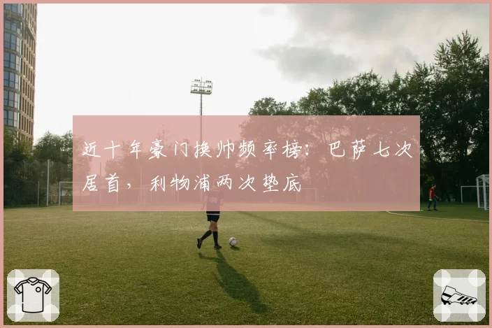 近十年豪门换帅频率榜：巴萨七次居首，利物浦两次垫底