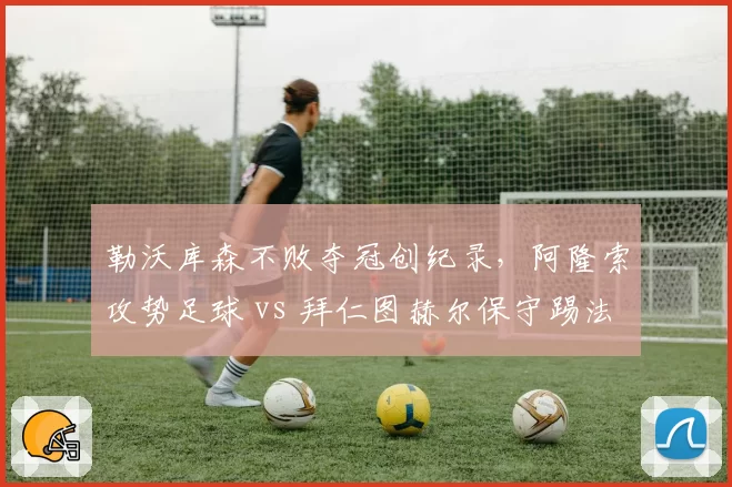 勒沃库森不败夺冠创纪录,阿隆索攻势足球 vs 拜仁图赫尔保守踢法胜在何处