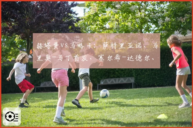 赫塔费vs马略卡:萨特里亚诺、马里奥-马丁首发,塞尔希-达德尔、韦达特-穆里奇出战