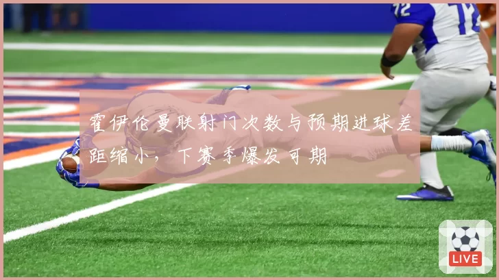 霍伊伦曼联射门次数与预期进球差距缩小,下赛季爆发可期