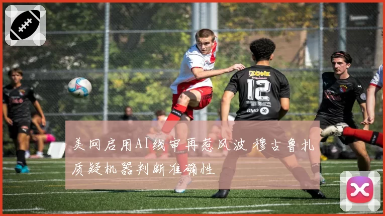 美网启用AI线审再惹风波 穆古鲁扎质疑机器判断准确性