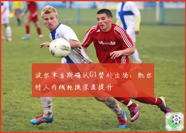 波尔津吉斯确认G1替补出场,凯尔特人内线轮换深度提升