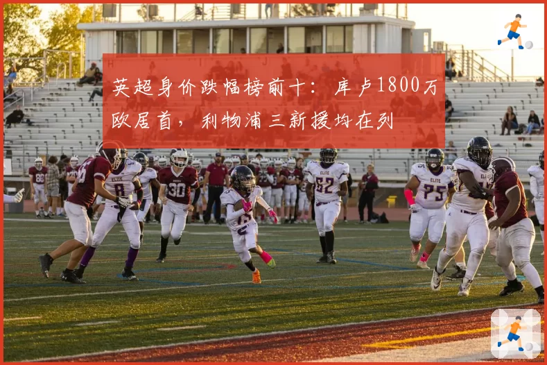 英超身价跌幅榜前十:库卢1800万欧居首,利物浦三新援均在列
