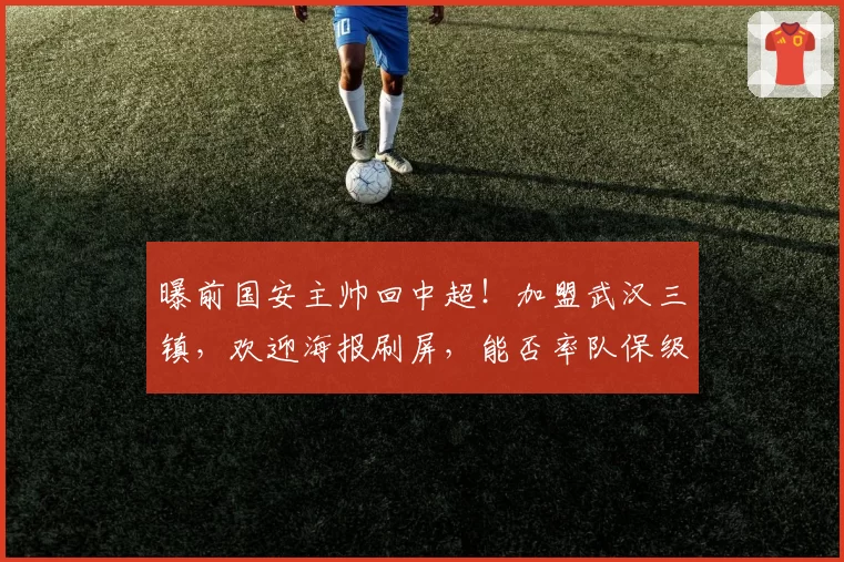 曝前国安主帅回中超！加盟武汉三镇，欢迎海报刷屏，能否率队保级