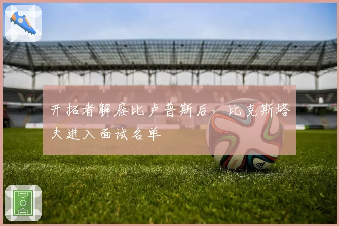 开拓者解雇比卢普斯后，比克斯塔夫进入面试名单