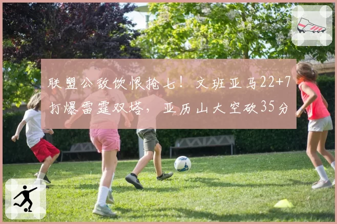 联盟公敌饮恨抢七!文班亚马22+7打爆雷霆双塔,亚历山大空砍35分