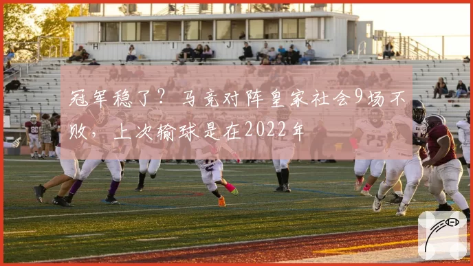 冠军稳了？马竞对阵皇家社会9场不败，上次输球是在2022年