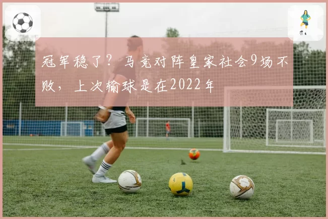 冠军稳了？马竞对阵皇家社会9场不败，上次输球是在2022年