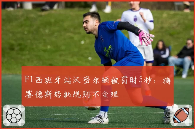 F1西班牙站汉密尔顿被罚时5秒，梅赛德斯怒批规则不合理