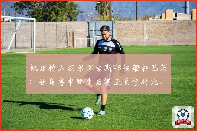 凯尔特人波尔津吉斯vs快船祖巴茨：独角兽中锋季后赛正负值对比，三分拉开空间与禁区屏障