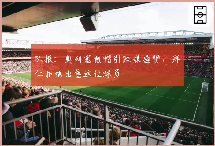 队报:奥利塞戴帽引欧媒盛赞,拜仁拒绝出售这位球员