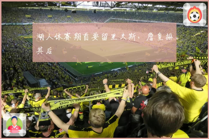 湖人休赛期首要留里夫斯，詹皇排其后
