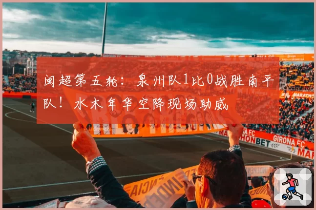 闽超第五轮：泉州队1比0战胜南平队！水木年华空降现场助威