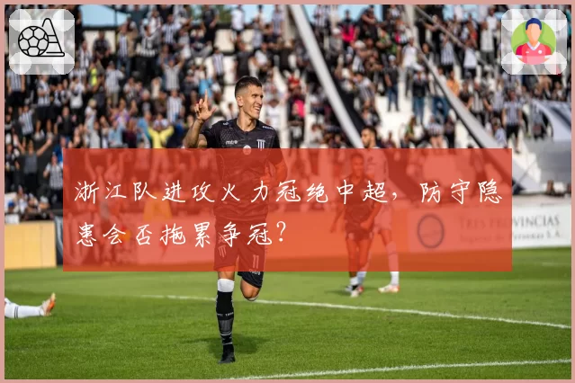 浙江队进攻火力冠绝中超，防守隐患会否拖累争冠？